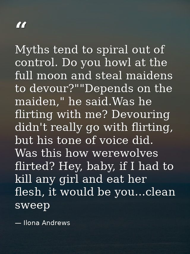 Myths tend to spiral out of control. Do you howl at the full moon and steal maidens to devour?""Depends on the maiden,"  — Ilona Andrews