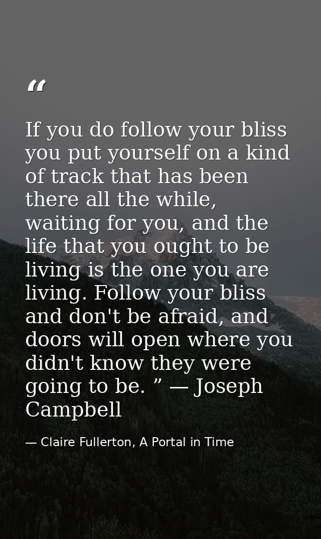 If you do follow your bliss you put yourself on a kind of track that has been there all the while, waiting for you, and  — Claire Fullerton, A Portal in Time