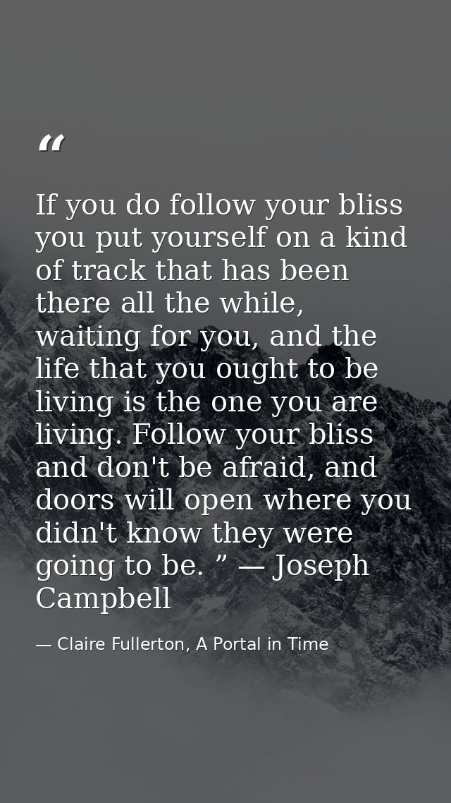 If you do follow your bliss you put yourself on a kind of track that has been there all the while, waiting for you, and  — Claire Fullerton, A Portal in Time