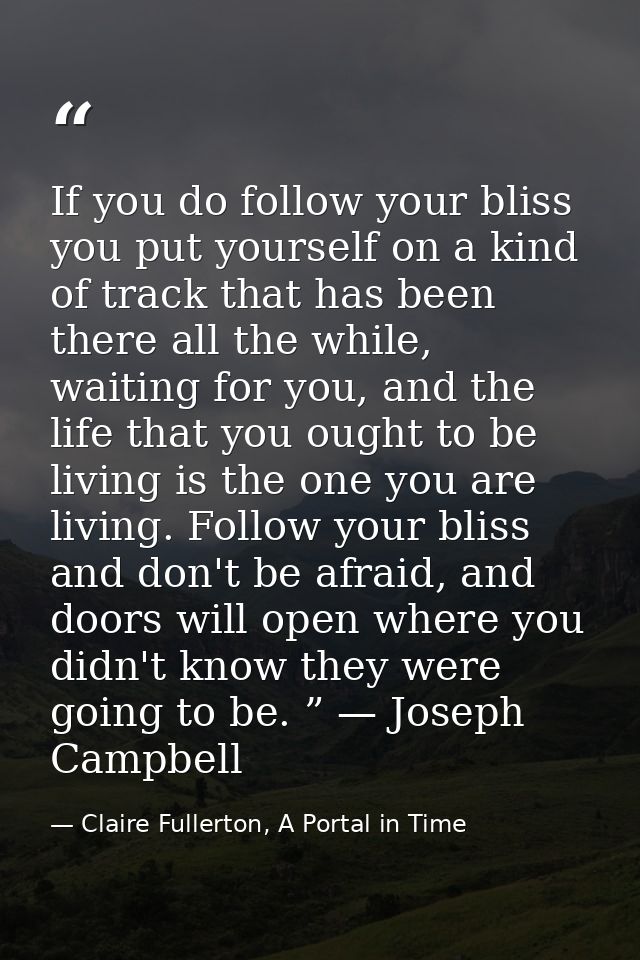If you do follow your bliss you put yourself on a kind of track that has been there all the while, waiting for you, and  — Claire Fullerton, A Portal in Time