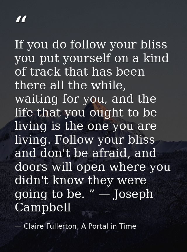 If you do follow your bliss you put yourself on a kind of track that has been there all the while, waiting for you, and  — Claire Fullerton, A Portal in Time