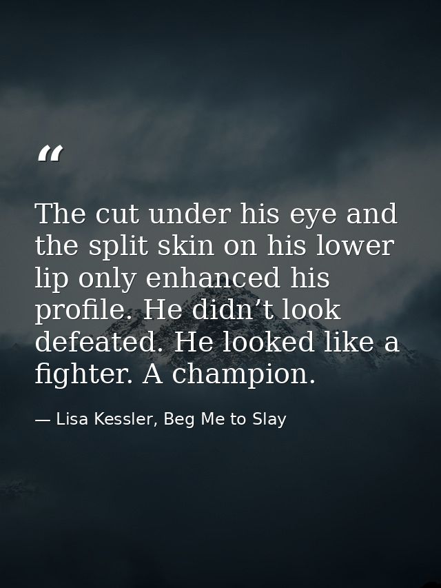 The cut under his eye and the split skin on his lower lip only enhanced his profile. He didn’t look defeated. He looked  — Lisa Kessler, Beg Me to Slay