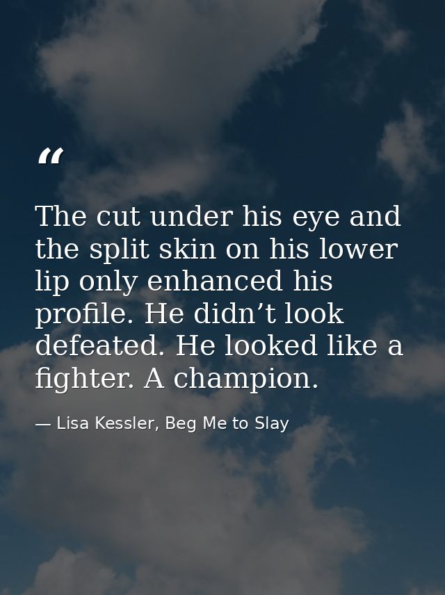 The cut under his eye and the split skin on his lower lip only enhanced his profile. He didn’t look defeated. He looked  — Lisa Kessler, Beg Me to Slay
