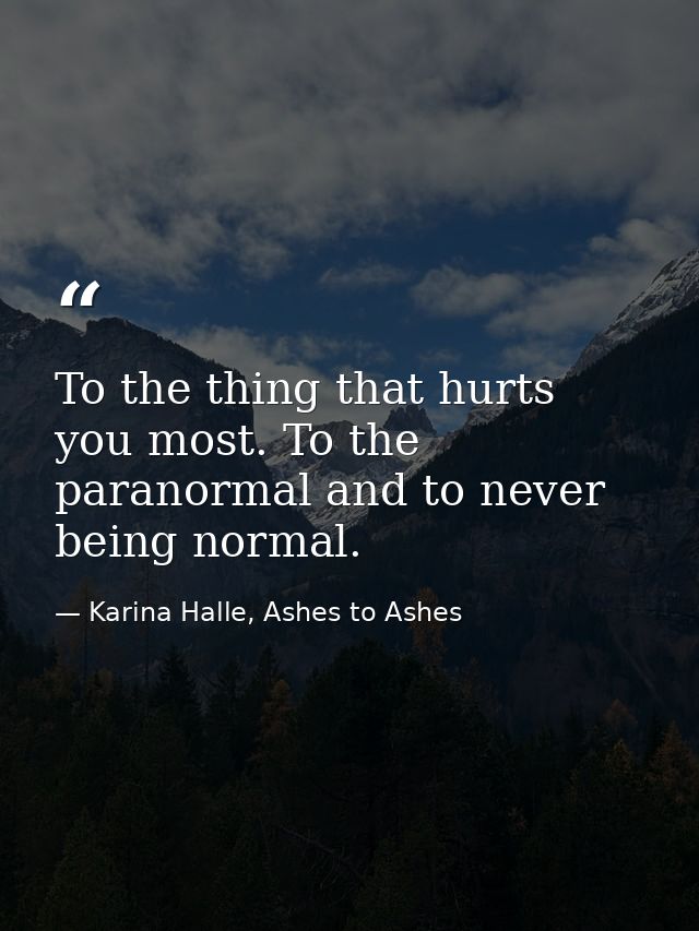 To the thing that hurts you most. To the paranormal and to never being normal. — Karina Halle, Ashes to Ashes