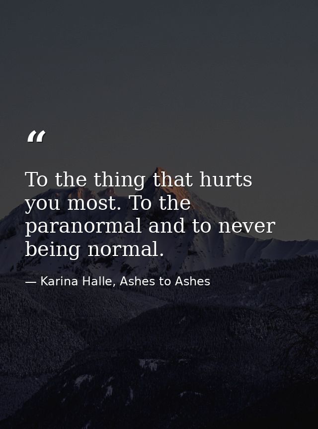 To the thing that hurts you most. To the paranormal and to never being normal. — Karina Halle, Ashes to Ashes