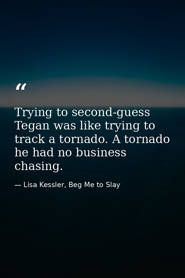 Trying to second-guess Tegan was like trying to track a tornado. A tornado he had no business chasing. — Lisa Kessler, Beg Me to Slay