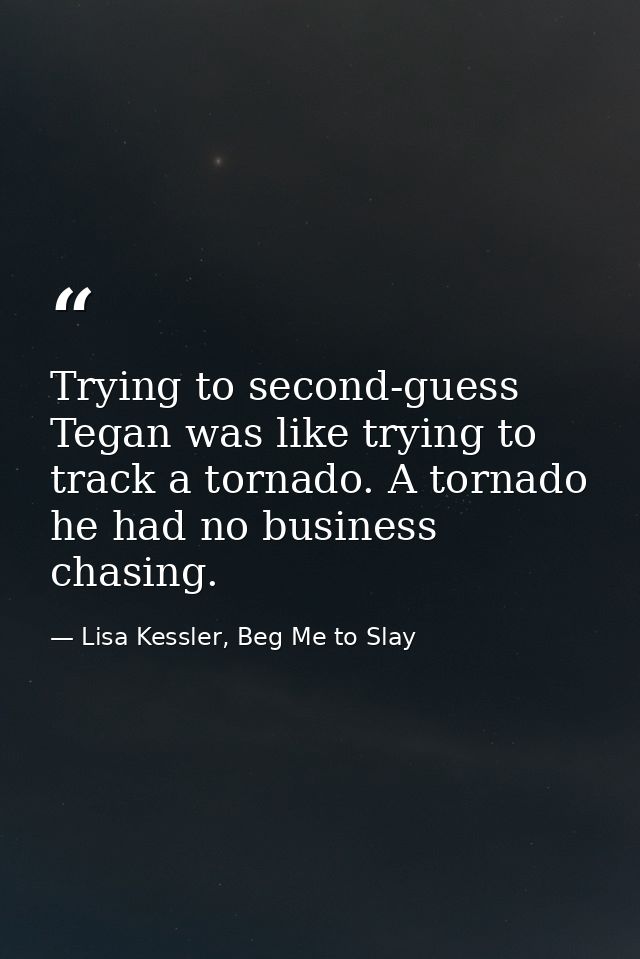 Trying to second-guess Tegan was like trying to track a tornado. A tornado he had no business chasing. — Lisa Kessler, Beg Me to Slay