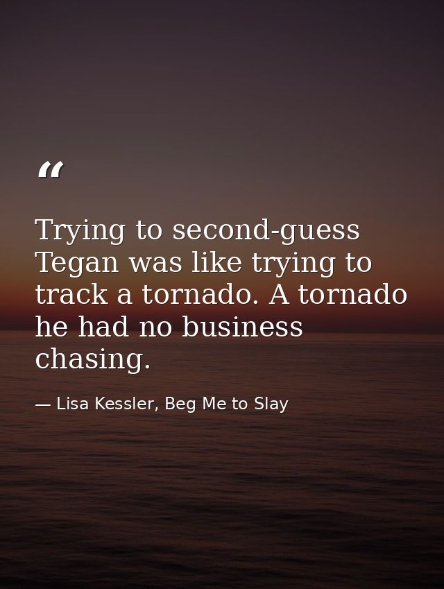 Trying to second-guess Tegan was like trying to track a tornado. A tornado he had no business chasing. — Lisa Kessler, Beg Me to Slay