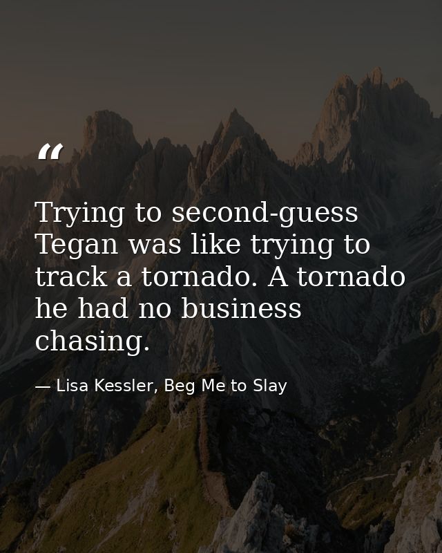 Trying to second-guess Tegan was like trying to track a tornado. A tornado he had no business chasing. — Lisa Kessler, Beg Me to Slay