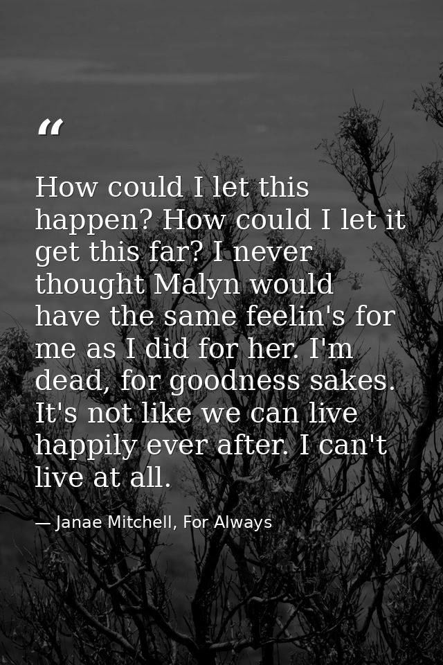 How could I let this happen? How could I let it get this far? I never thought Malyn would have the same feelin's for me  — Janae Mitchell, For Always