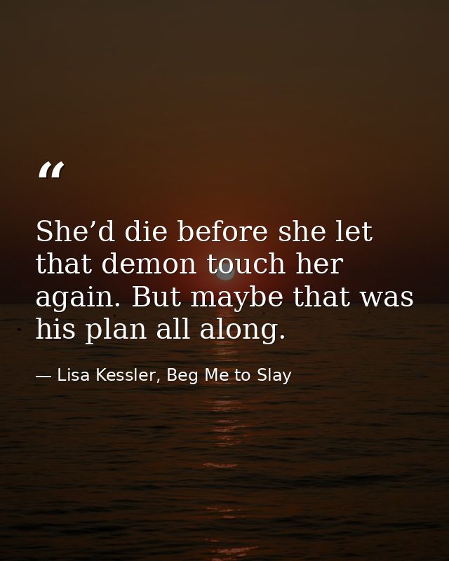 She’d die before she let that demon touch her again. But maybe that was his plan all along. — Lisa Kessler, Beg Me to Slay