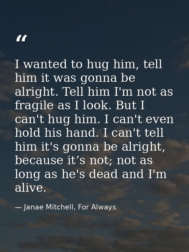 I wanted to hug him, tell him it was gonna be alright. Tell him I'm not as fragile as I look. But I can't hug him. I can — Janae Mitchell, For Always
