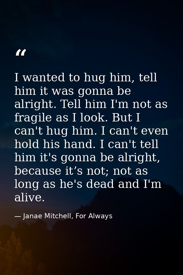 I wanted to hug him, tell him it was gonna be alright. Tell him I'm not as fragile as I look. But I can't hug him. I can — Janae Mitchell, For Always