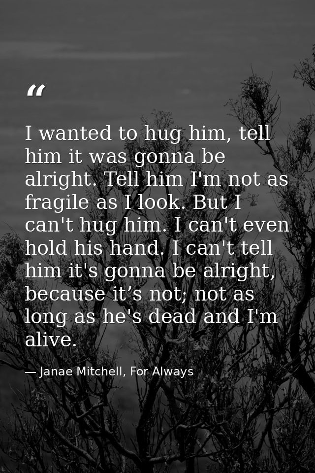 I wanted to hug him, tell him it was gonna be alright. Tell him I'm not as fragile as I look. But I can't hug him. I can — Janae Mitchell, For Always