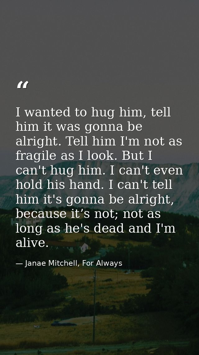 I wanted to hug him, tell him it was gonna be alright. Tell him I'm not as fragile as I look. But I can't hug him. I can — Janae Mitchell, For Always