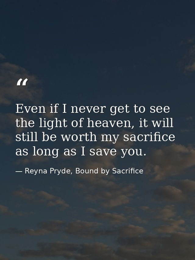 Even if I never get to see the light of heaven, it will still be worth my sacrifice as long as I save you. — Reyna Pryde, Bound by Sacrifice
