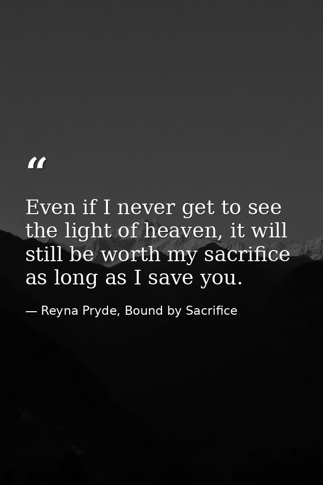 Even if I never get to see the light of heaven, it will still be worth my sacrifice as long as I save you. — Reyna Pryde, Bound by Sacrifice