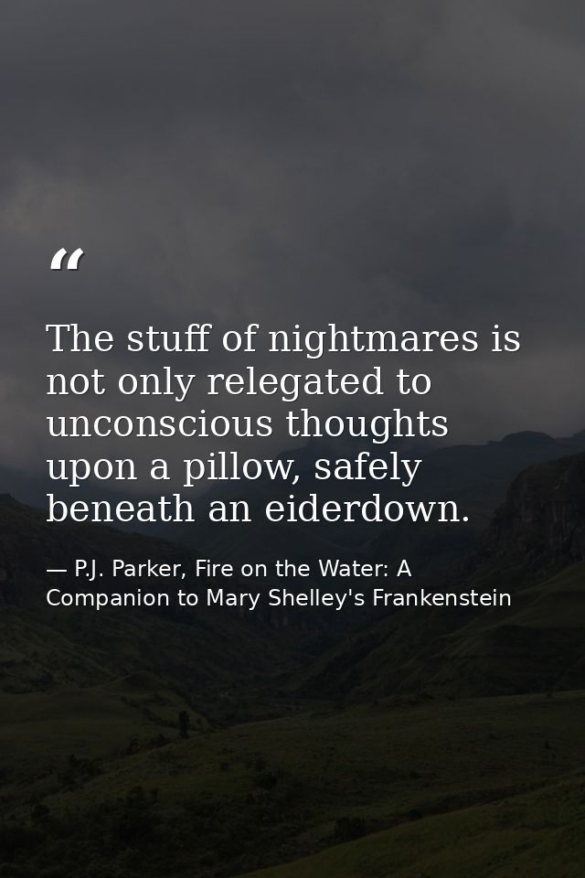 The stuff of nightmares is not only relegated to unconscious thoughts upon a pillow, safely beneath an eiderdown. — P.J. Parker, Fire on the Water: A Companion to Mary Shelley's Frankenstein