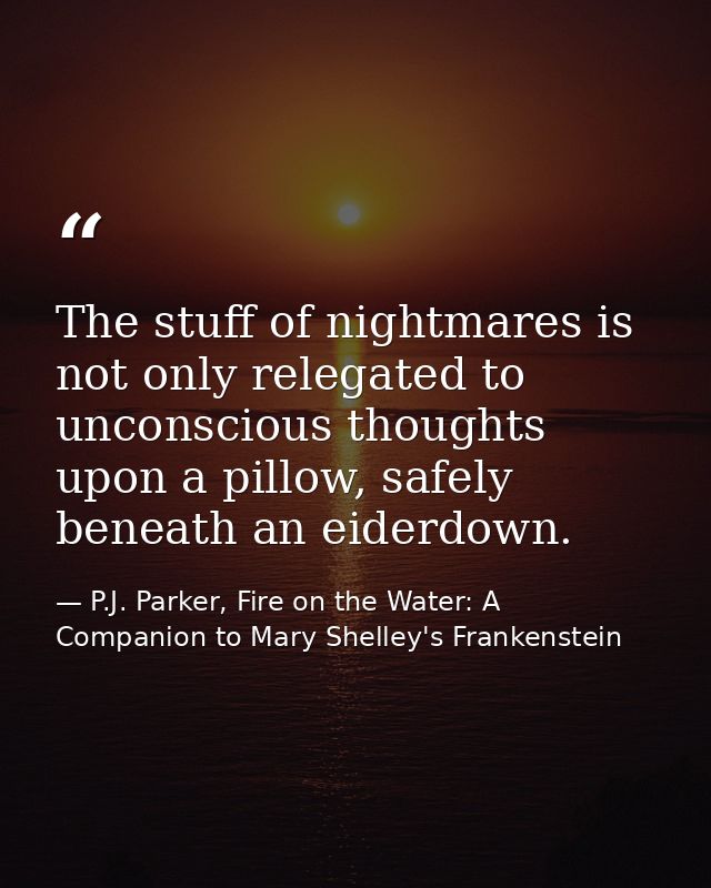 The stuff of nightmares is not only relegated to unconscious thoughts upon a pillow, safely beneath an eiderdown. — P.J. Parker, Fire on the Water: A Companion to Mary Shelley's Frankenstein