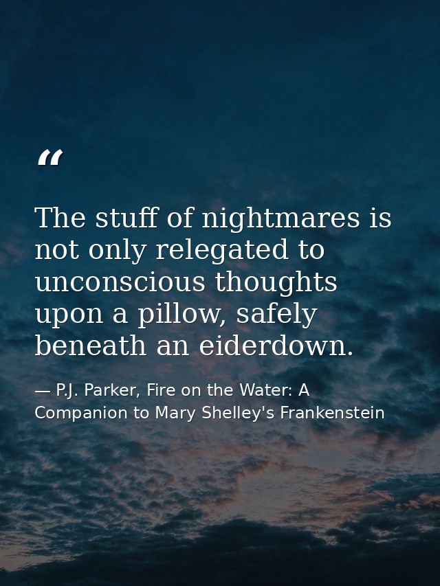 The stuff of nightmares is not only relegated to unconscious thoughts upon a pillow, safely beneath an eiderdown. — P.J. Parker, Fire on the Water: A Companion to Mary Shelley's Frankenstein
