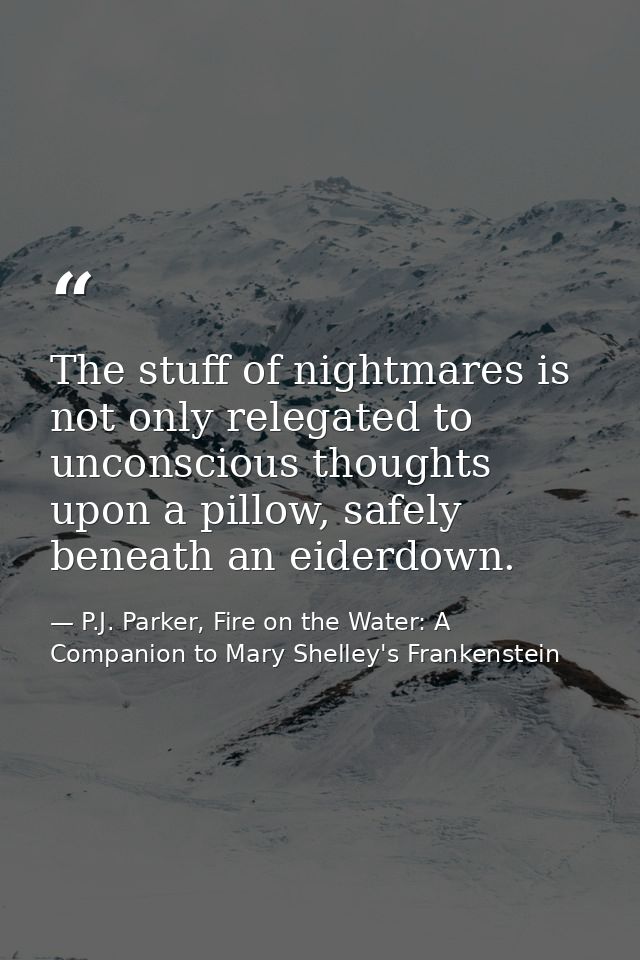 The stuff of nightmares is not only relegated to unconscious thoughts upon a pillow, safely beneath an eiderdown. — P.J. Parker, Fire on the Water: A Companion to Mary Shelley's Frankenstein