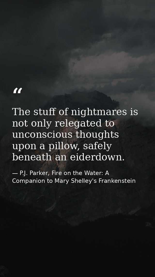 The stuff of nightmares is not only relegated to unconscious thoughts upon a pillow, safely beneath an eiderdown. — P.J. Parker, Fire on the Water: A Companion to Mary Shelley's Frankenstein