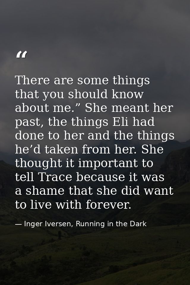 There are some things that you should know about me.” She meant her past, the things Eli had done to her and the things  — Inger Iversen, Running in the Dark