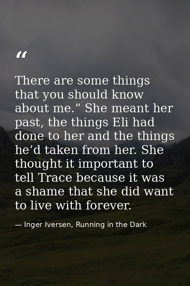 There are some things that you should know about me.” She meant her past, the things Eli had done to her and the things  — Inger Iversen, Running in the Dark