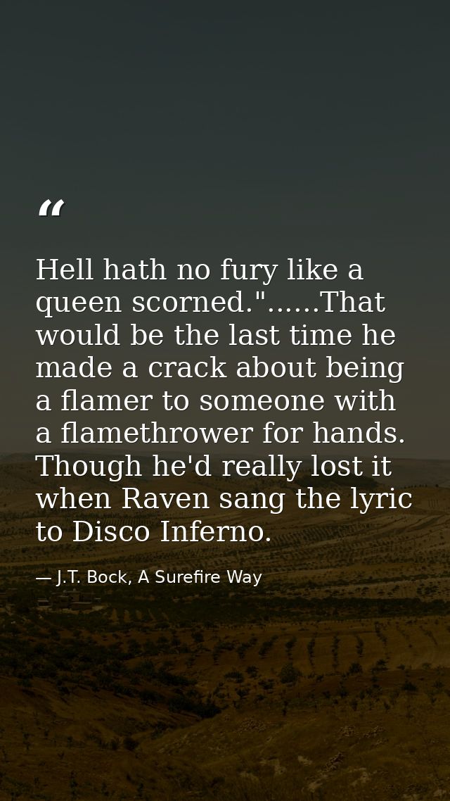 Hell hath no fury like a queen scorned."......That would be the last time he made a crack about being a flamer to someon — J.T. Bock, A Surefire Way