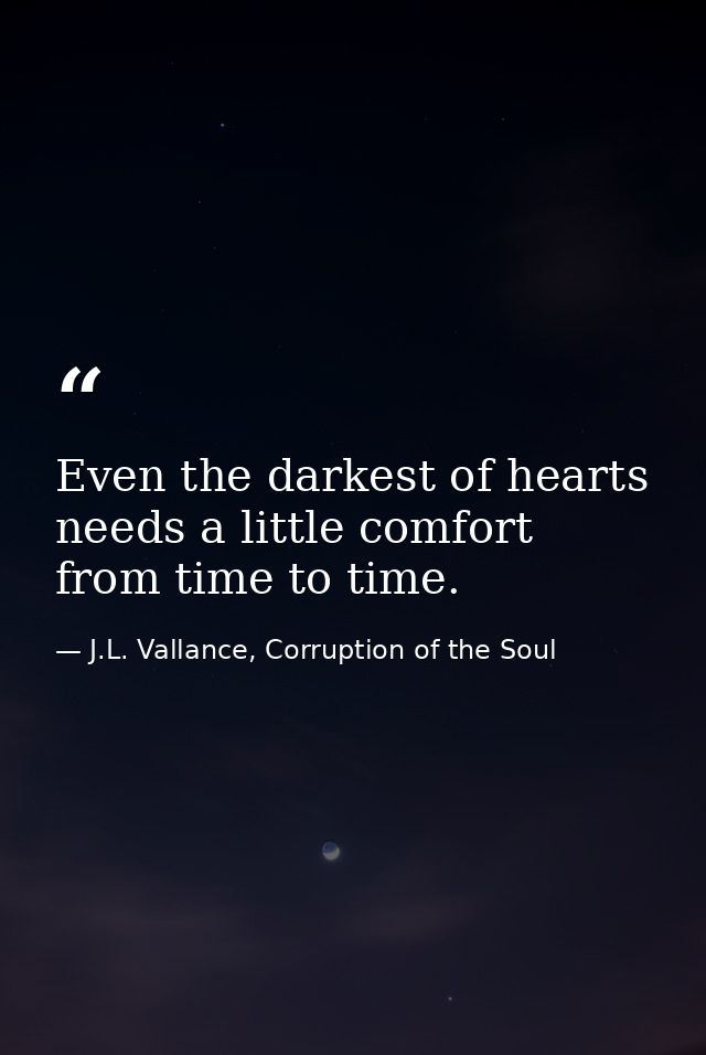 Even the darkest of hearts needs a little comfort from time to time. — J.L. Vallance, Corruption of the Soul