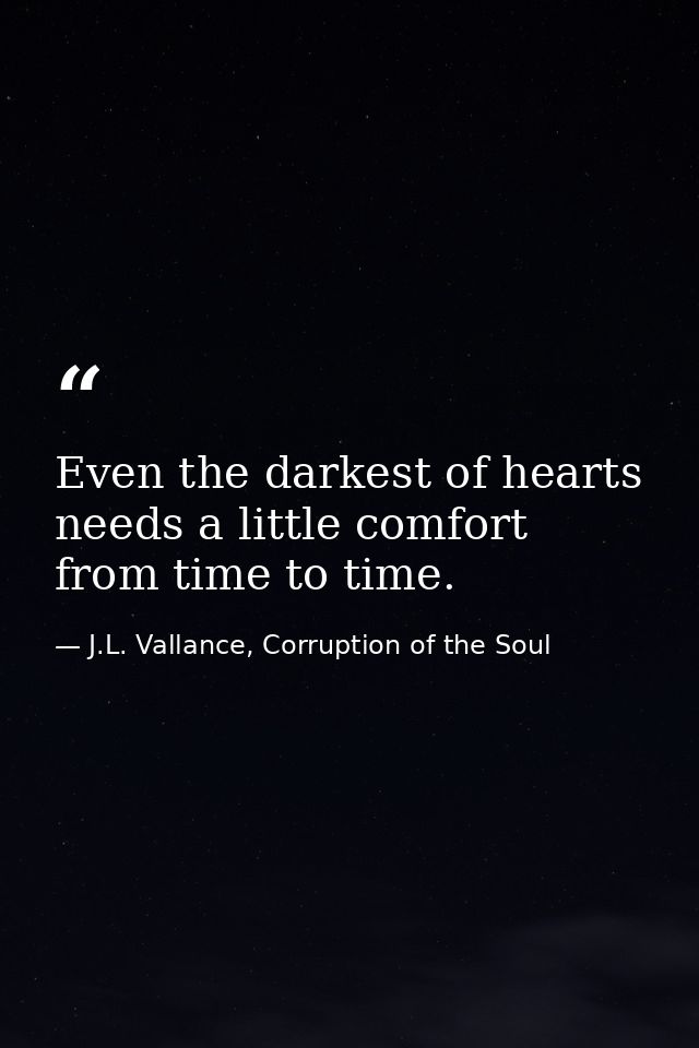 Even the darkest of hearts needs a little comfort from time to time. — J.L. Vallance, Corruption of the Soul