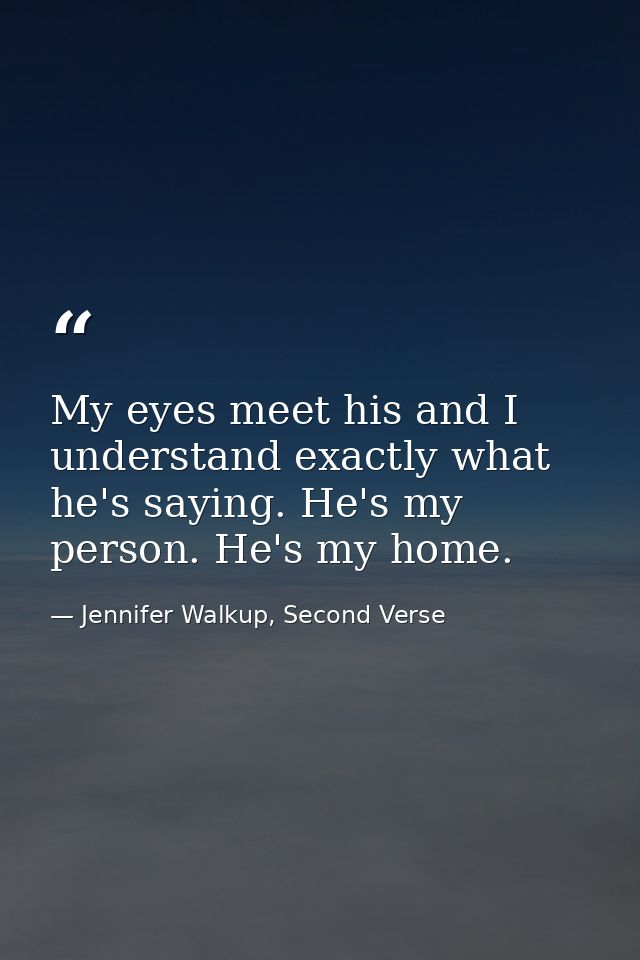 My eyes meet his and I understand exactly what he's saying. He's my person. He's my home. — Jennifer Walkup, Second Verse