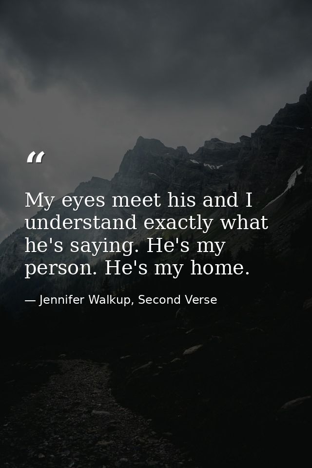 My eyes meet his and I understand exactly what he's saying. He's my person. He's my home. — Jennifer Walkup, Second Verse
