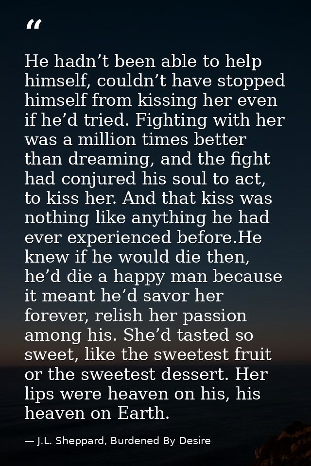 He hadn’t been able to help himself, couldn’t have stopped himself from kissing her even if he’d tried. Fighting with he — J.L. Sheppard, Burdened By Desire
