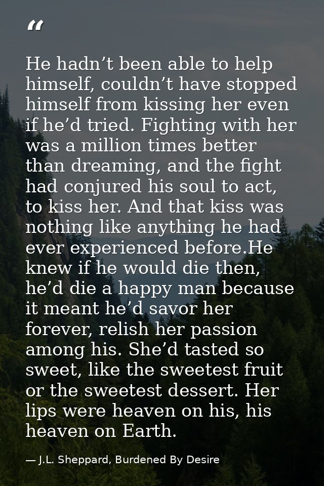 He hadn’t been able to help himself, couldn’t have stopped himself from kissing her even if he’d tried. Fighting with he — J.L. Sheppard, Burdened By Desire