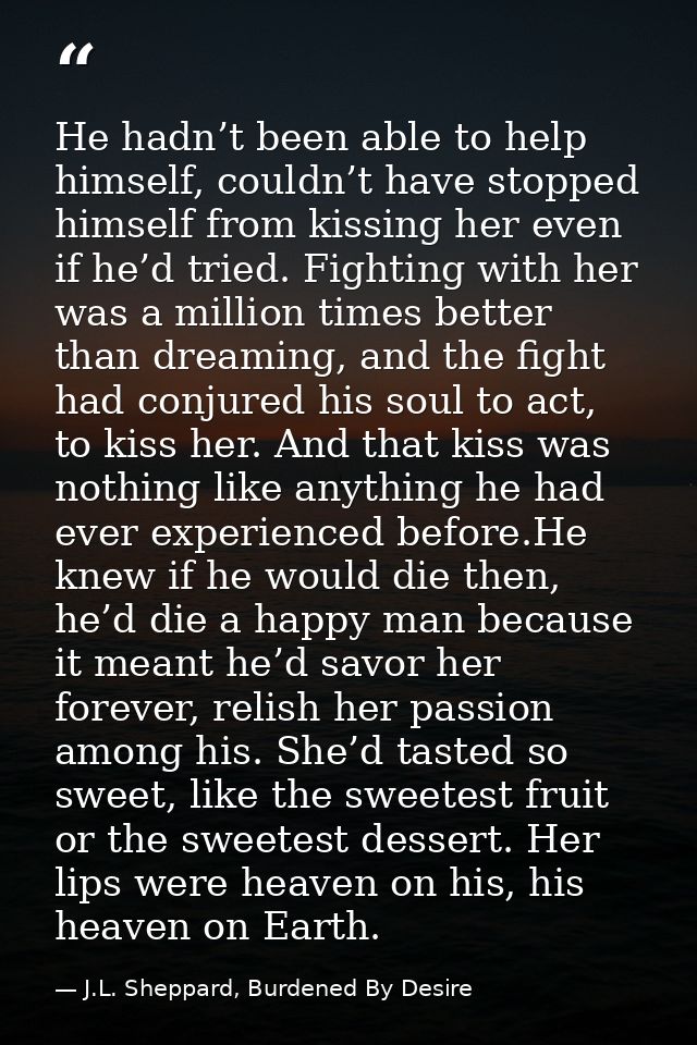 He hadn’t been able to help himself, couldn’t have stopped himself from kissing her even if he’d tried. Fighting with he — J.L. Sheppard, Burdened By Desire