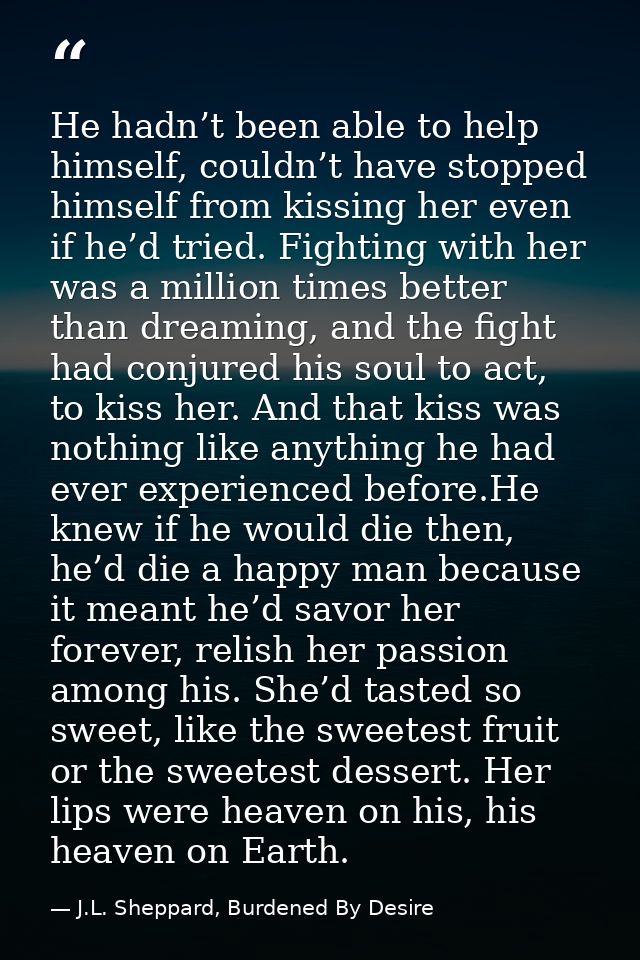 He hadn’t been able to help himself, couldn’t have stopped himself from kissing her even if he’d tried. Fighting with he — J.L. Sheppard, Burdened By Desire
