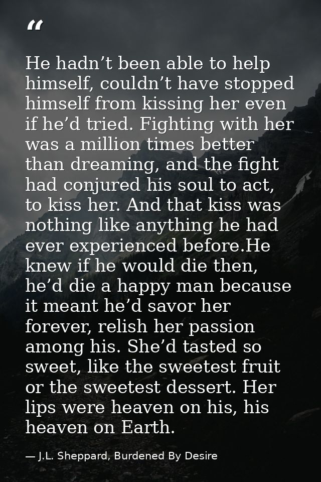 He hadn’t been able to help himself, couldn’t have stopped himself from kissing her even if he’d tried. Fighting with he — J.L. Sheppard, Burdened By Desire