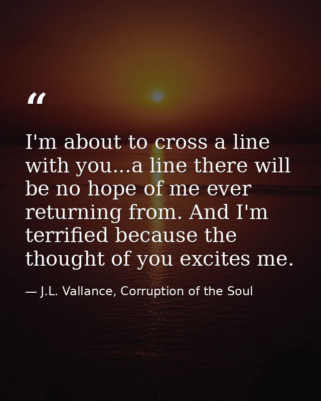 I'm about to cross a line with you...a line there will be no hope of me ever returning from. And I'm terrified because t — J.L. Vallance, Corruption of the Soul