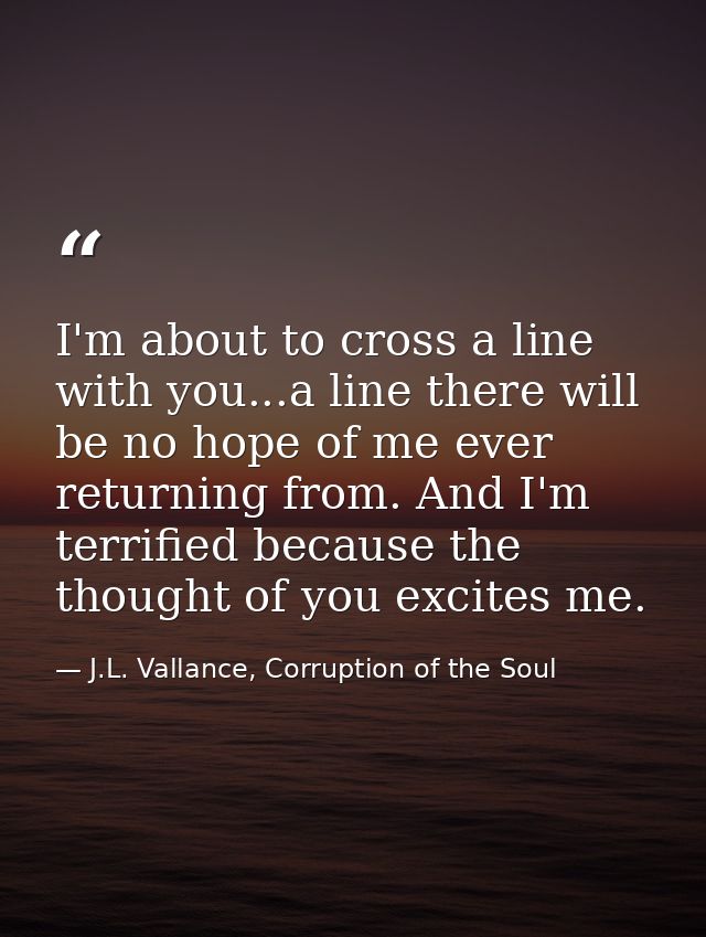 I'm about to cross a line with you...a line there will be no hope of me ever returning from. And I'm terrified because t — J.L. Vallance, Corruption of the Soul