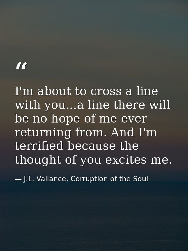 I'm about to cross a line with you...a line there will be no hope of me ever returning from. And I'm terrified because t — J.L. Vallance, Corruption of the Soul