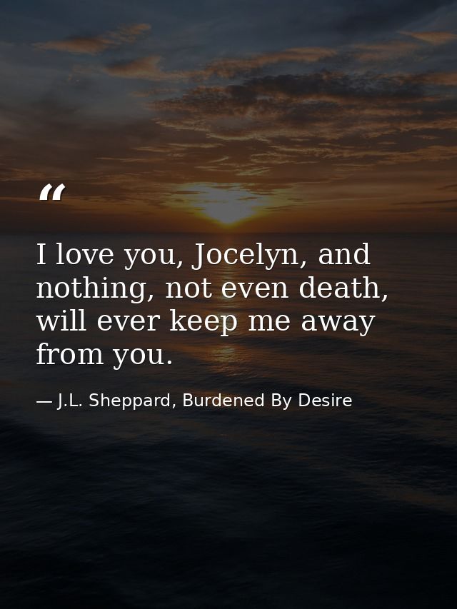 I love you, Jocelyn, and nothing, not even death, will ever keep me away from you. — J.L. Sheppard, Burdened By Desire