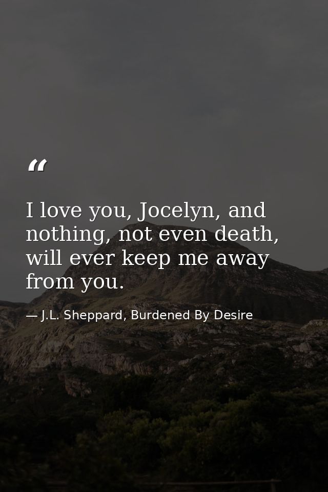 I love you, Jocelyn, and nothing, not even death, will ever keep me away from you. — J.L. Sheppard, Burdened By Desire