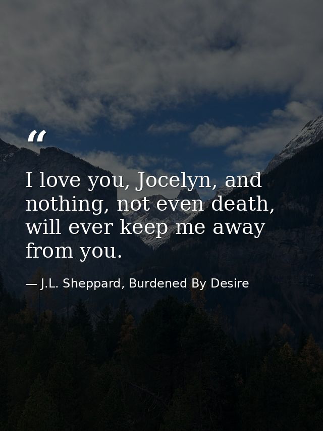 I love you, Jocelyn, and nothing, not even death, will ever keep me away from you. — J.L. Sheppard, Burdened By Desire