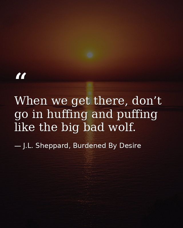 When we get there, don’t go in huffing and puffing like the big bad wolf. — J.L. Sheppard, Burdened By Desire