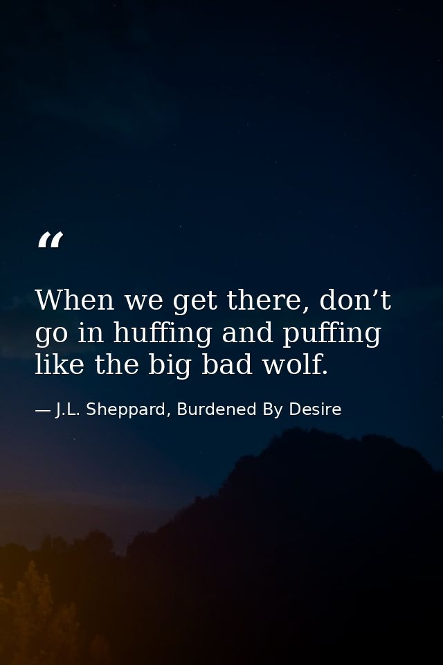 When we get there, don’t go in huffing and puffing like the big bad wolf. — J.L. Sheppard, Burdened By Desire