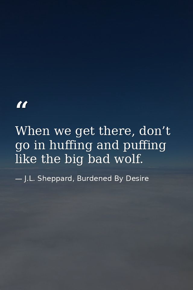 When we get there, don’t go in huffing and puffing like the big bad wolf. — J.L. Sheppard, Burdened By Desire
