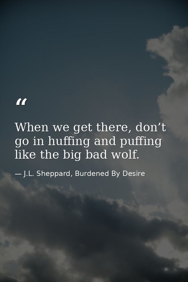 When we get there, don’t go in huffing and puffing like the big bad wolf. — J.L. Sheppard, Burdened By Desire