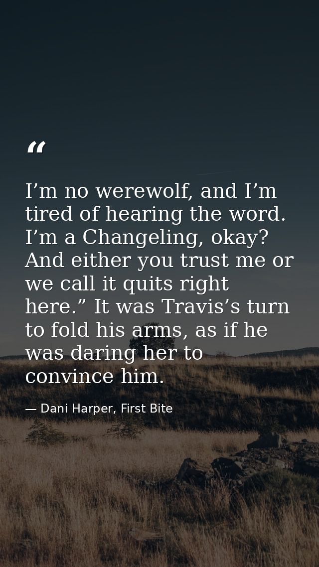 I’m no werewolf, and I’m tired of hearing the word. I’m a Changeling, okay? And either you trust me or we call it quits  — Dani Harper, First Bite