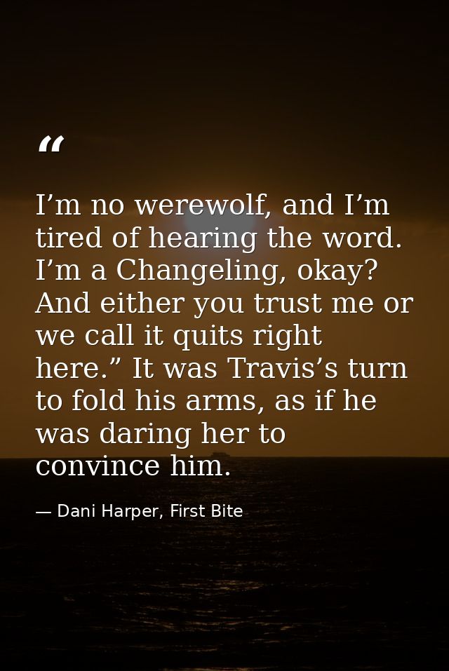 I’m no werewolf, and I’m tired of hearing the word. I’m a Changeling, okay? And either you trust me or we call it quits  — Dani Harper, First Bite